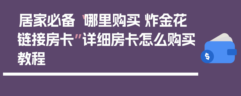 居家必备“哪里购买·炸金花链接房卡”详细房卡怎么购买教程