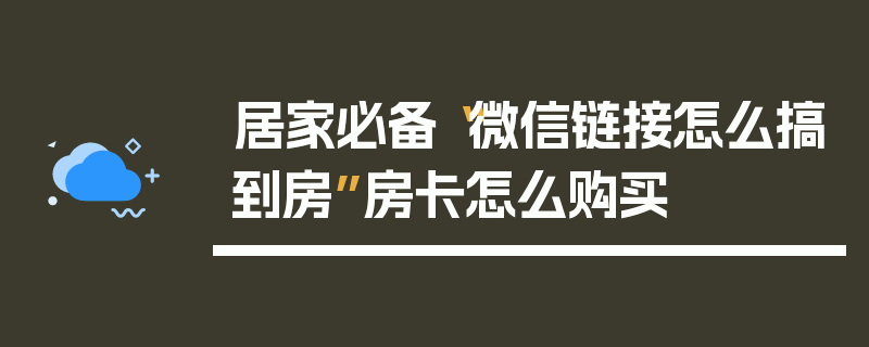 居家必备“微信链接怎么搞到房”房卡怎么购买