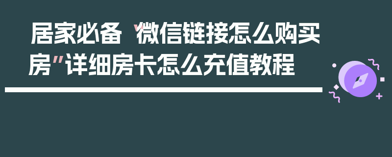居家必备“微信链接怎么购买房”详细房卡怎么充值教程