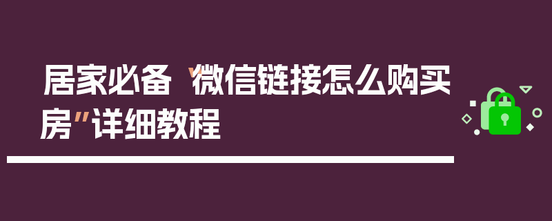 居家必备“微信链接怎么购买房”详细教程