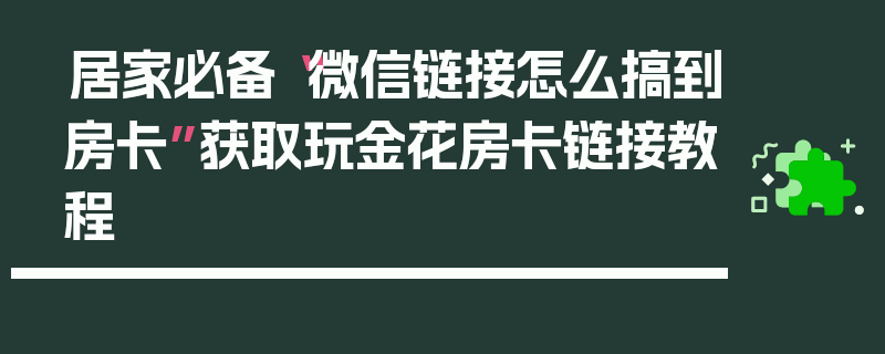 居家必备“微信链接怎么搞到房卡”获取玩金花房卡链接教程