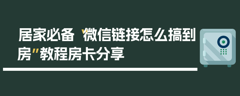 居家必备“微信链接怎么搞到房”教程房卡分享