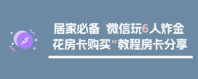 居家必备“微信玩6人炸金花房卡购买”教程房卡分享