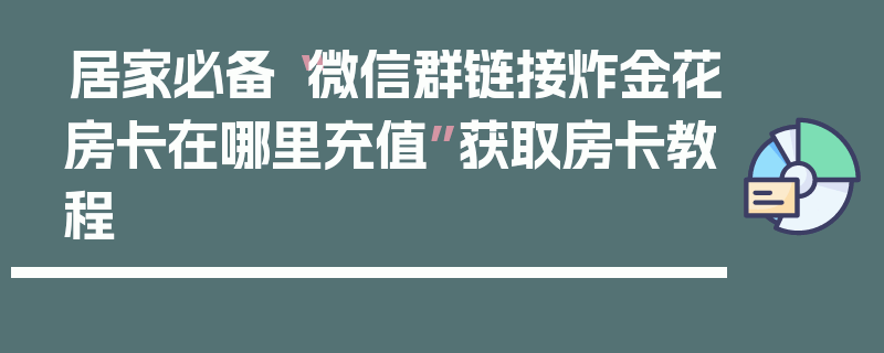 居家必备“微信群链接炸金花房卡在哪里充值”获取房卡教程