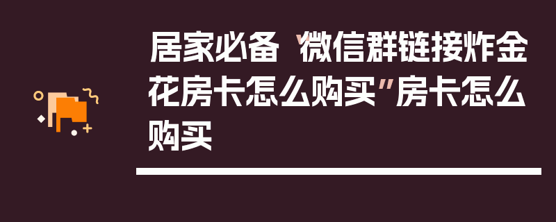 居家必备“微信群链接炸金花房卡怎么购买”房卡怎么购买
