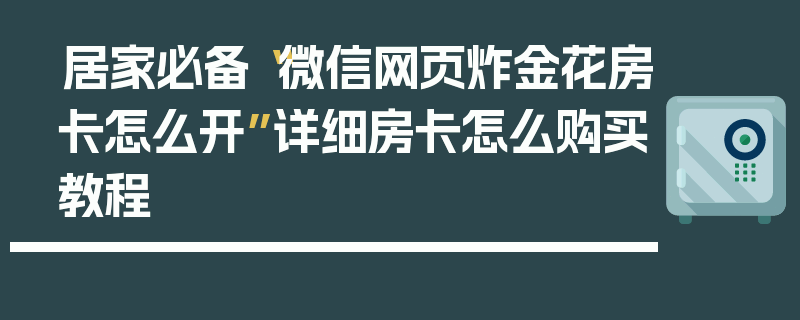 居家必备“微信网页炸金花房卡怎么开”详细房卡怎么购买教程