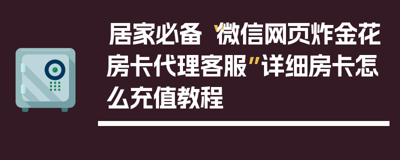 居家必备“微信网页炸金花房卡代理客服”详细房卡怎么充值教程
