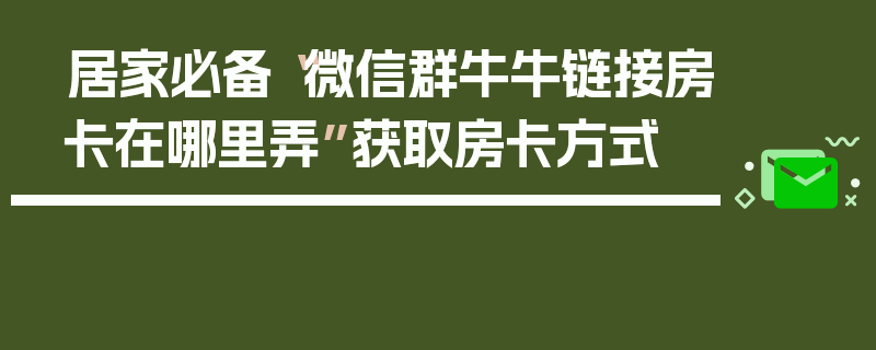 居家必备“微信群牛牛链接房卡在哪里弄”获取房卡方式