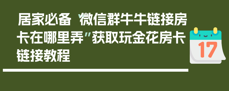 居家必备“微信群牛牛链接房卡在哪里弄”获取玩金花房卡链接教程
