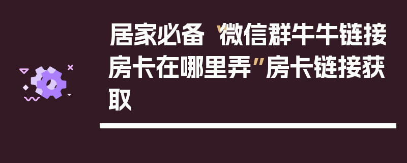 居家必备“微信群牛牛链接房卡在哪里弄”房卡链接获取