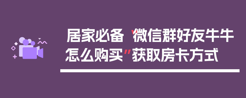 居家必备“微信群好友牛牛怎么购买”获取房卡方式