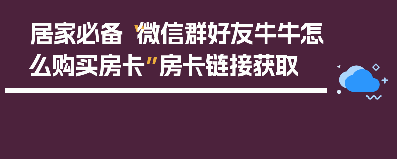 居家必备“微信群好友牛牛怎么购买房卡”房卡链接获取
