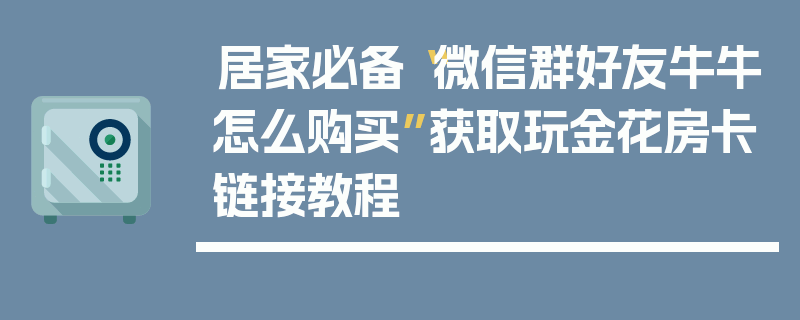 居家必备“微信群好友牛牛怎么购买”获取玩金花房卡链接教程