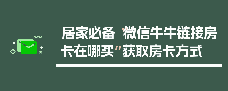 居家必备“微信牛牛链接房卡在哪买”获取房卡方式
