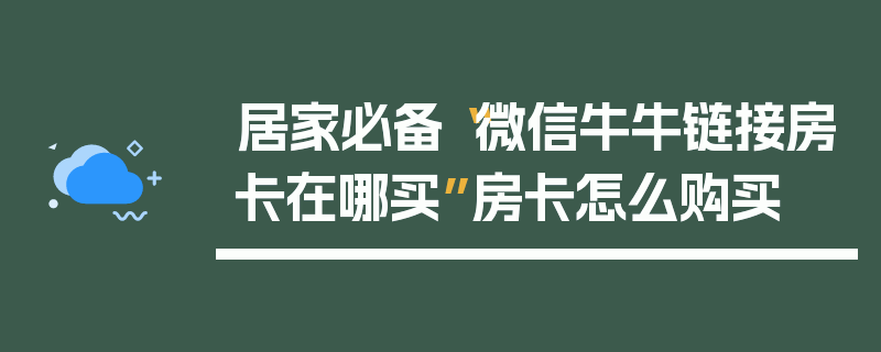 居家必备“微信牛牛链接房卡在哪买”房卡怎么购买