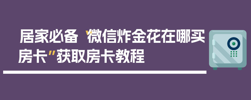 居家必备“微信炸金花在哪买房卡”获取房卡教程