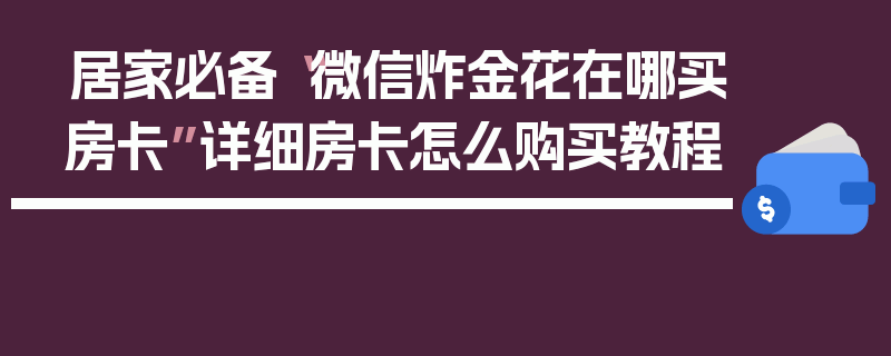 居家必备“微信炸金花在哪买房卡”详细房卡怎么购买教程