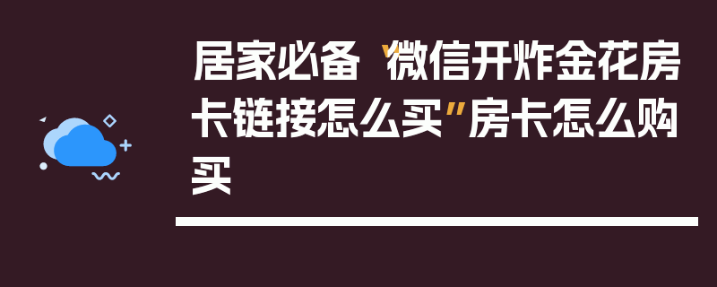 居家必备“微信开炸金花房卡链接怎么买”房卡怎么购买