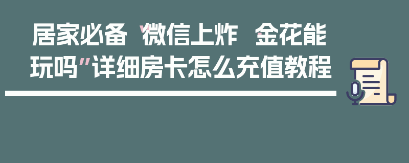 居家必备“微信上炸 ·金花能玩吗”详细房卡怎么充值教程