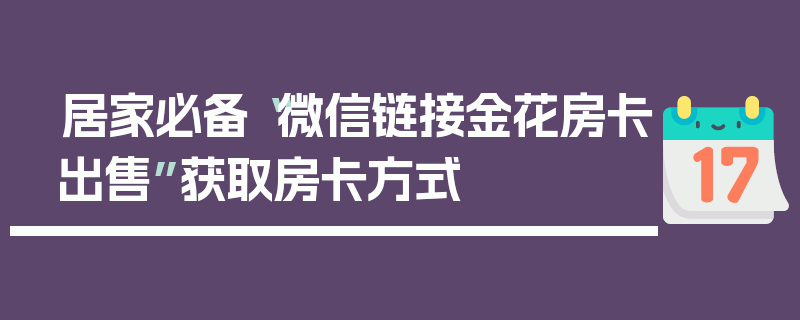 居家必备“微信链接金花房卡出售”获取房卡方式