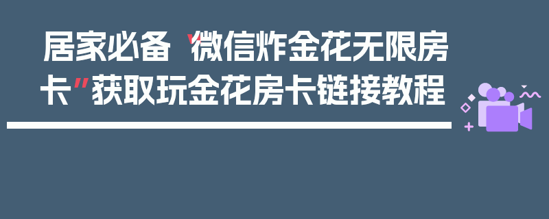 居家必备“微信炸金花无限房卡”获取玩金花房卡链接教程