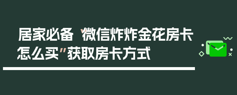 居家必备“微信炸炸金花房卡怎么买”获取房卡方式