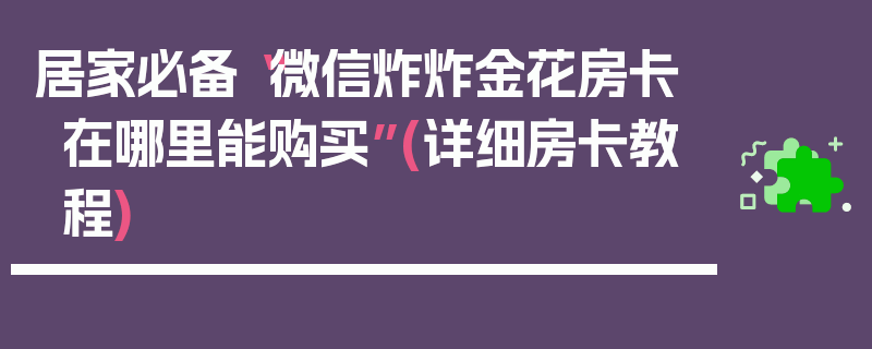 居家必备“微信炸炸金花房卡在哪里能购买”(详细房卡教程)