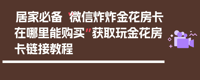 居家必备“微信炸炸金花房卡在哪里能购买”获取玩金花房卡链接教程