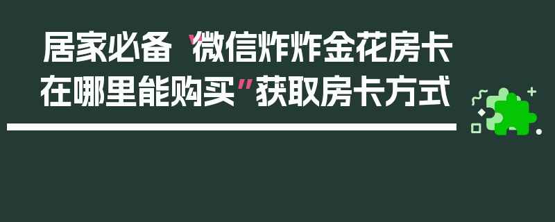 居家必备“微信炸炸金花房卡在哪里能购买”获取房卡方式
