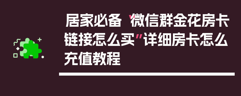 居家必备“微信群金花房卡链接怎么买”详细房卡怎么充值教程