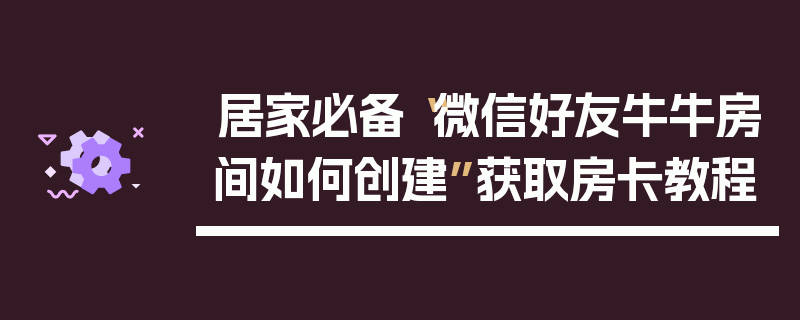 居家必备“微信好友牛牛房间如何创建”获取房卡教程