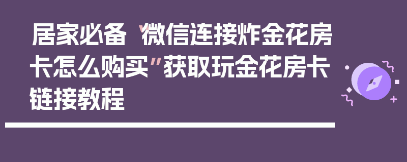 居家必备“微信连接炸金花房卡怎么购买”获取玩金花房卡链接教程