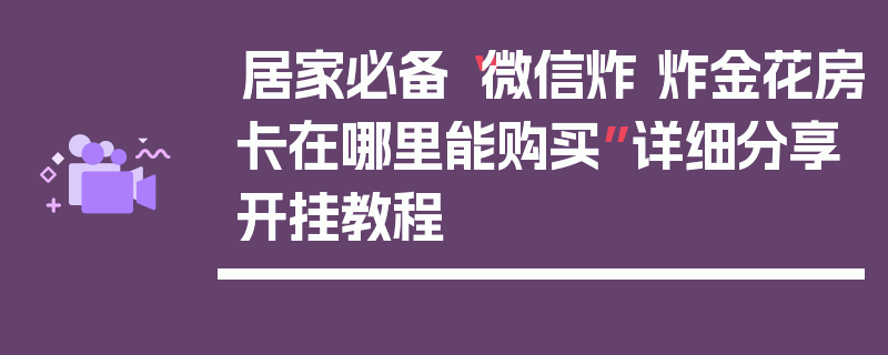 居家必备“微信炸 炸金花房卡在哪里能购买”详细分享开挂教程