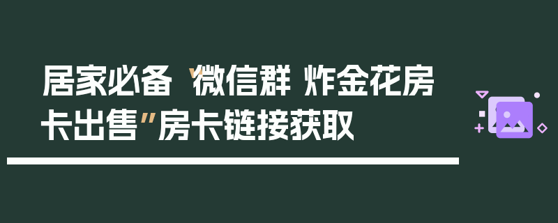 居家必备“微信群 炸金花房卡出售”房卡链接获取