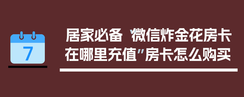 居家必备“微信炸金花房卡在哪里充值”房卡怎么购买