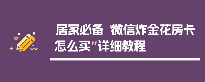 居家必备“微信炸金花房卡怎么买”详细教程