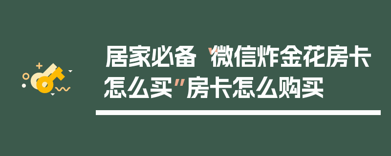 居家必备“微信炸金花房卡怎么买”房卡怎么购买