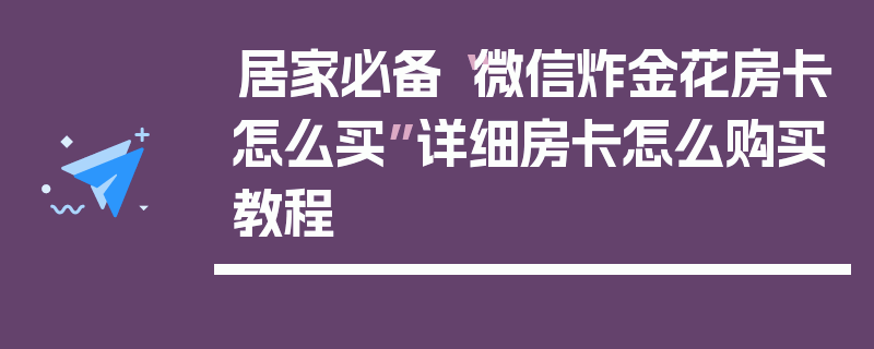 居家必备“微信炸金花房卡怎么买”详细房卡怎么购买教程