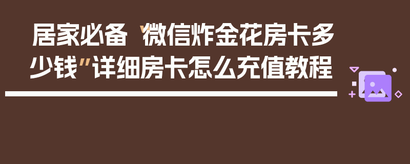 居家必备“微信炸金花房卡多少钱”详细房卡怎么充值教程