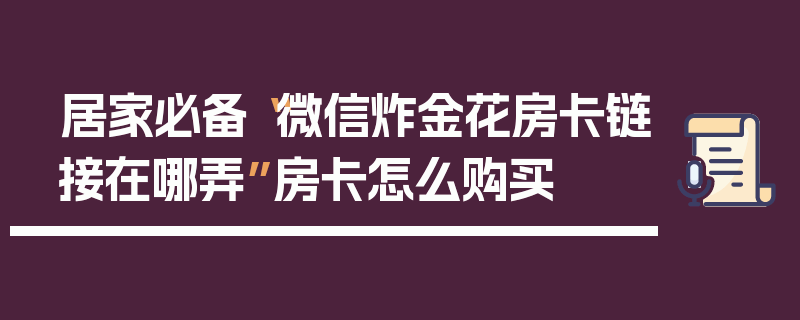 居家必备“微信炸金花房卡链接在哪弄”房卡怎么购买