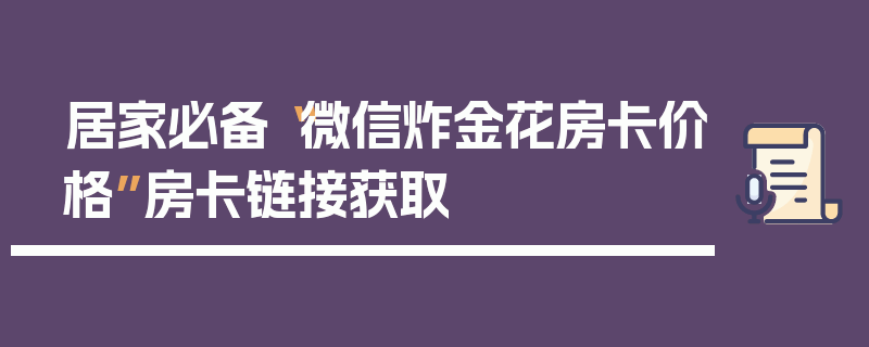居家必备“微信炸金花房卡价格”房卡链接获取