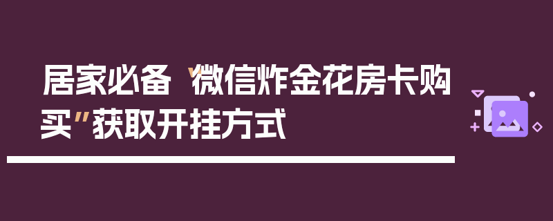 居家必备“微信炸金花房卡购买”获取开挂方式