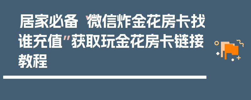 居家必备“微信炸金花房卡找谁充值”获取玩金花房卡链接教程