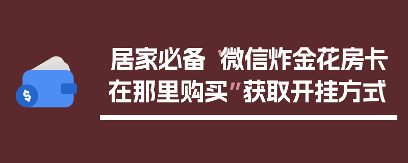 居家必备“微信炸金花房卡在那里购买”获取开挂方式
