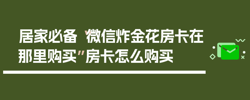 居家必备“微信炸金花房卡在那里购买”房卡怎么购买