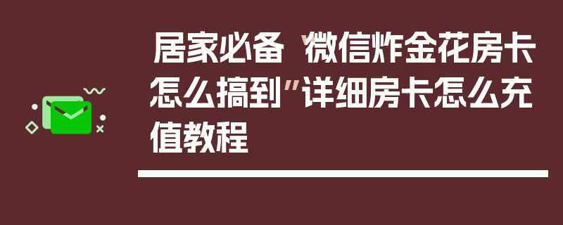 居家必备“微信炸金花房卡怎么搞到”详细房卡怎么充值教程
