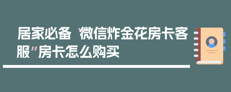 居家必备“微信炸金花房卡客服”房卡怎么购买