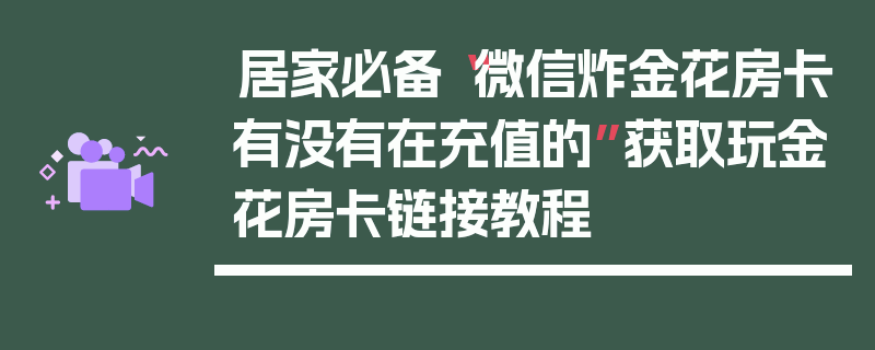 居家必备“微信炸金花房卡有没有在充值的”获取玩金花房卡链接教程