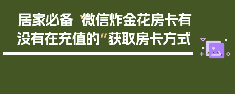 居家必备“微信炸金花房卡有没有在充值的”获取房卡方式