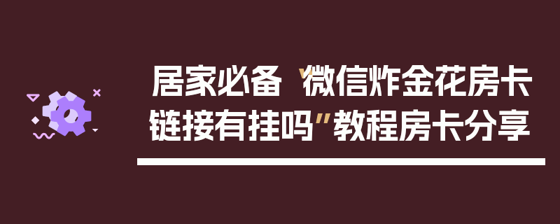 居家必备“微信炸金花房卡链接有挂吗”教程房卡分享